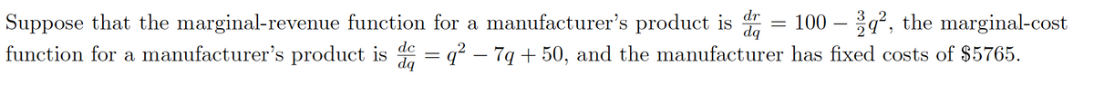 Suppose that the marginal-revenue function for a manufacturer's product is = 100 – q², the marginal-cost
function for a manufacturer's product is d = q? – 7g + 50, and the manufacturer has fixed costs of $5765.
dą
