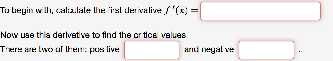 To begin with, calculate the first derivative f'(x) =
Now use this derivative to find the critical values.
There are two of them: positive
and negative
