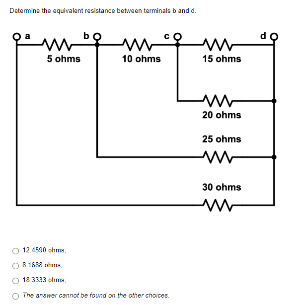 Determine the equivalent resistance between terminals b and d.
mw
m
5 ohms
10 ohms
12.4590 ohms;
8.1688 ohms;
18.3333 ohms;
The answer cannot be found on the other choices.
ww
15 ohms
20 ohms
25 ohms
30 ohms
www
d