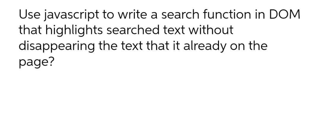 Use javascript to write a search function in DOM
that highlights searched text without
disappearing the text that it already on the
page?

