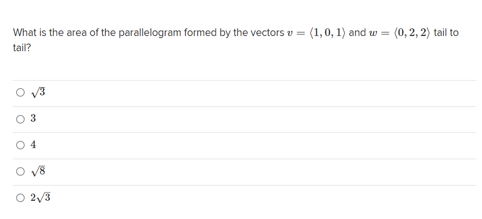 What is the area of the parallelogram formed by the vectors v = (1,0, 1) and w = (0, 2, 2) tail to
tail?
O V3
3
4
V8
O 2/3
