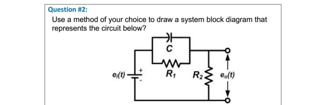 Question #2:
Use a method of your choice to draw a system block diagram that
represents the circuit below?
C
e(t)
R1
R23
eo(t)
