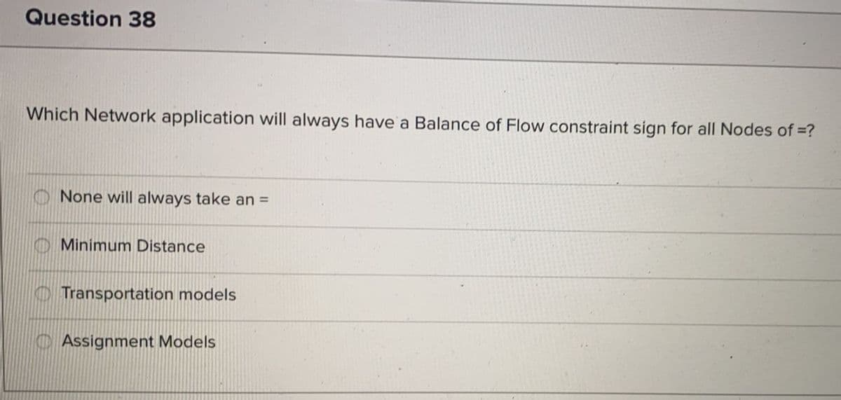 Question 38
Which Network application will always have a Balance of Flow constraint sign for all Nodes of =?
None will always take an =
O Minimum Distance
O Transportation models
C Assignment Models
