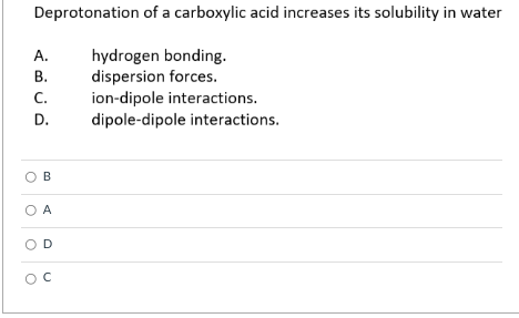 Deprotonation of a carboxylic acid increases its solubility in water
hydrogen bonding.
dispersion forces.
ion-dipole interactions.
dipole-dipole interactions.
А.
В.
С.
D.
O B
O A
OD
