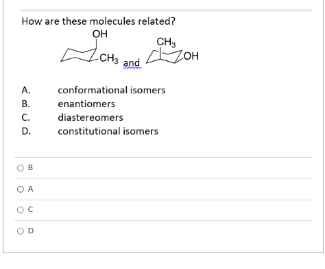 How are these molecules related?
OH
CH3
CH3 and
ZOH
A.
conformational isomers
В.
enantiomers
C.
diastereomers
D.
constitutional isomers
OB
O A
OD
