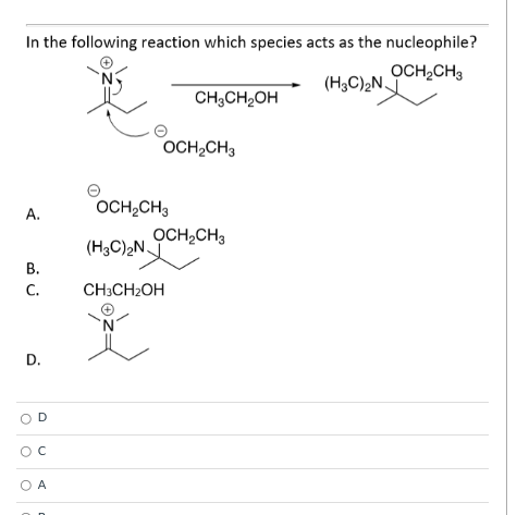 In the following reaction which species acts as the nucleophile?
OCH,CH3
(H3C),N,
CH;CH,OH
OCH,CH3
OCH,CH3
А.
OCH,CH3
(H3C),N.
В.
С.
CH3CH2OH
D.
A
D.
