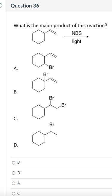 Question 36
What is the major product of this reaction?
NBS
light
А.
Br
Br
В.
Br
Br
C.
Br
9.
D.
O A
B.
D.

