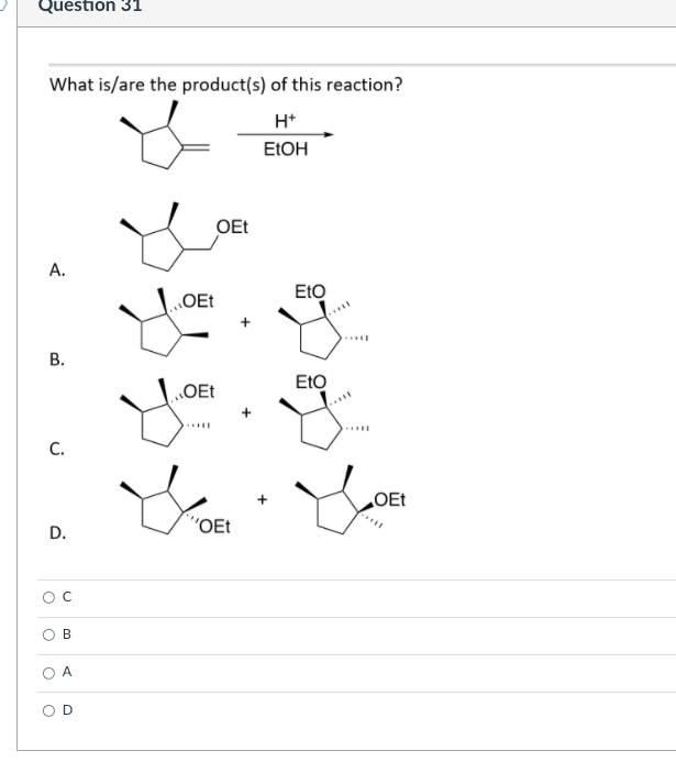 Question 31
What is/are the product(s) of this reaction?
H*
ELOH
OEt
А.
„OEt
EtO
....
В.
OEt
EtO
....
С.
OEt
D.
"OEt
O B
A
B.
