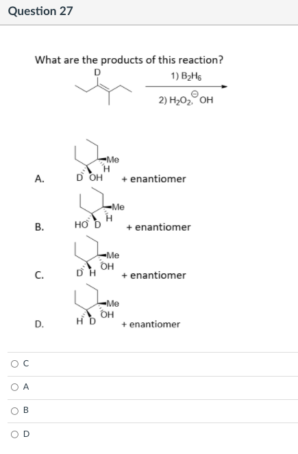 Question 27
What are the products of this reaction?
D
1) B2H6
2) H2O2 OH
Me
А.
D OH
+ enantiomer
-Me
но D
+ enantiomer
В.
-Me
C.
OH
DH
+ enantiomer
Me
OH
+ enantiomer
A
В
D.

