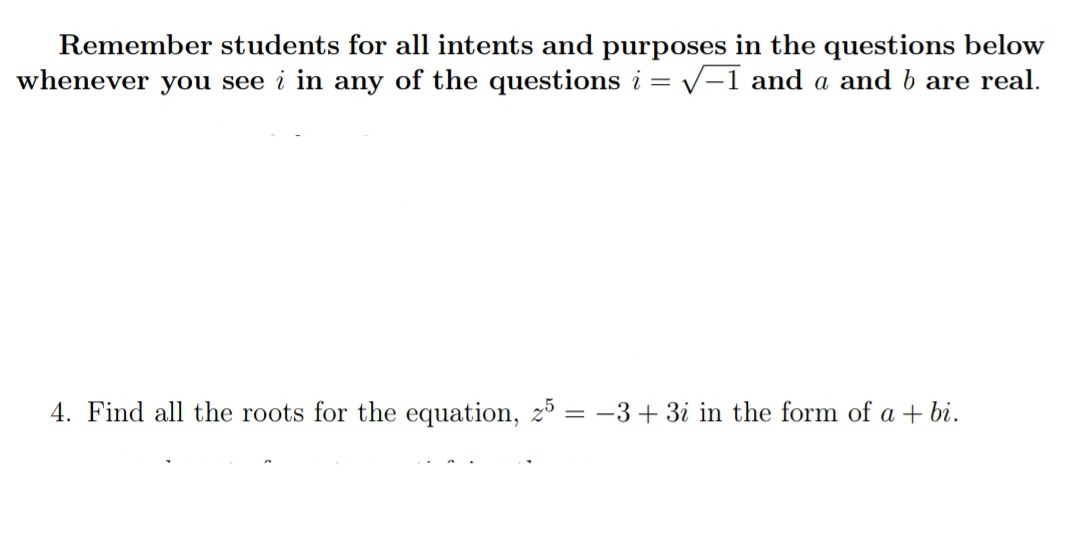 Remember students for all intents and purposes in the questions below
whenever you see i in any of the questions i = V-1 and a and b are real.
4. Find all the roots for the equation, z5 = -3+ 3i in the form of a + bi.
