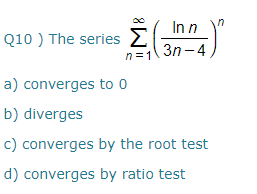 In n
Q10 ) The series E
n =1
n
Зп - 4
a) converges to 0
b) diverges
c) converges by the root test
d) converges by ratio test
