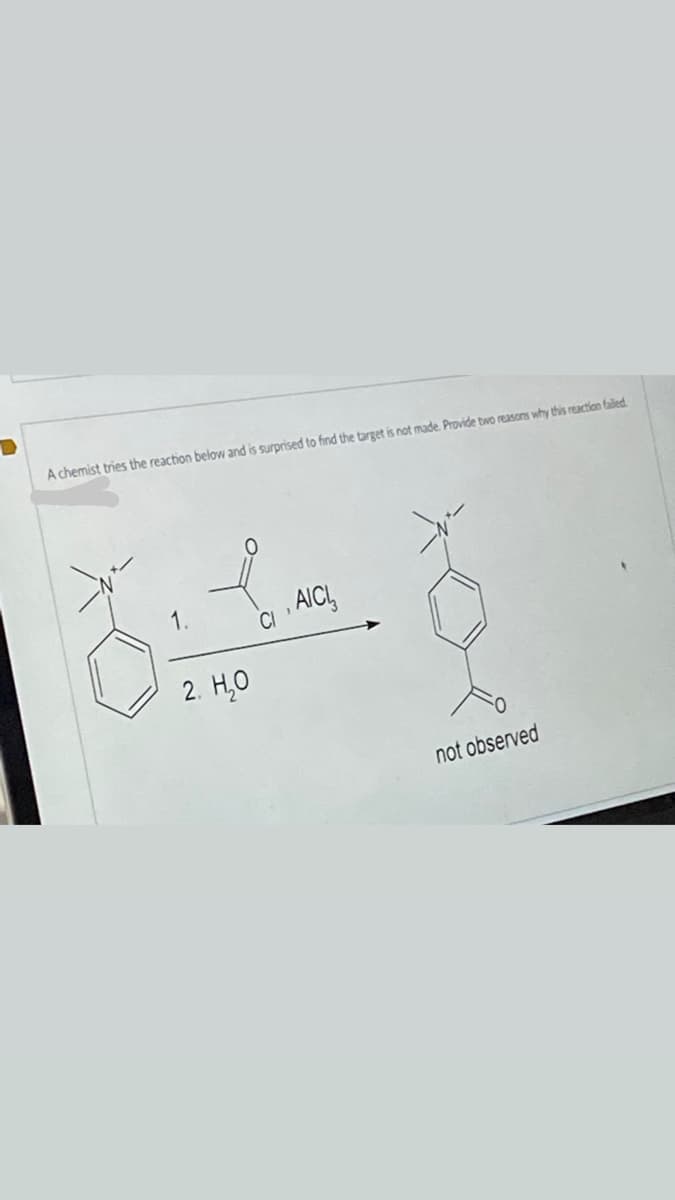 A chemist tries the reaction below and is surprised to find the target is not made Provide two reasons why this reaction faled
AICI,
2. H,O
not observed
