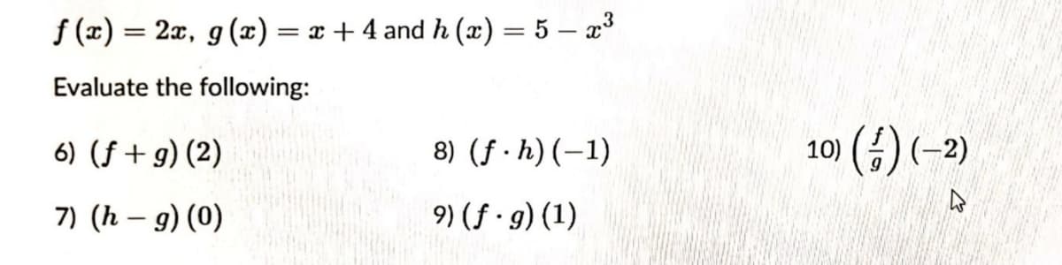 f (x) = 2x, g (x) = x + 4 and h (x) = 5 – x³
Evaluate the following:
6) (f + g) (2)
8) (f · h) (–1)
10) () (-2)
7) (h – 9) (0)
9) (f · g) (1)

