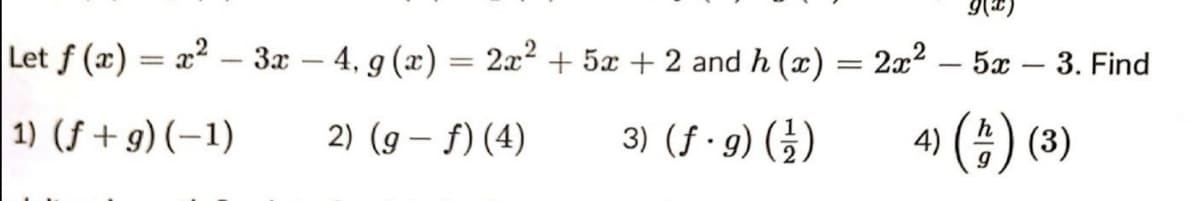 (x)6
Let f (x) = x² – 3x – 4, g (x) = 2x? + 5x + 2 and h (x) = 2x² – 5x – 3. Find
-
1) (f + g) (–1)
3) (f•g) (글)
(승) (3)
2) (9 – f) (4)
4)
|
