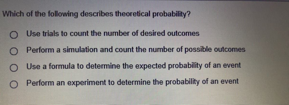 Which of the following describes theoretical probability?
O Use trials to count the number of desired outcomes
Perform a simulation and count the number of possible outcomes
Use a formula to determine the expected probability of an event
Perform an experiment
determine the probability of an event
