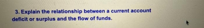 3. Explain the relationship between a current account
deficit or surplus and the flow of funds.