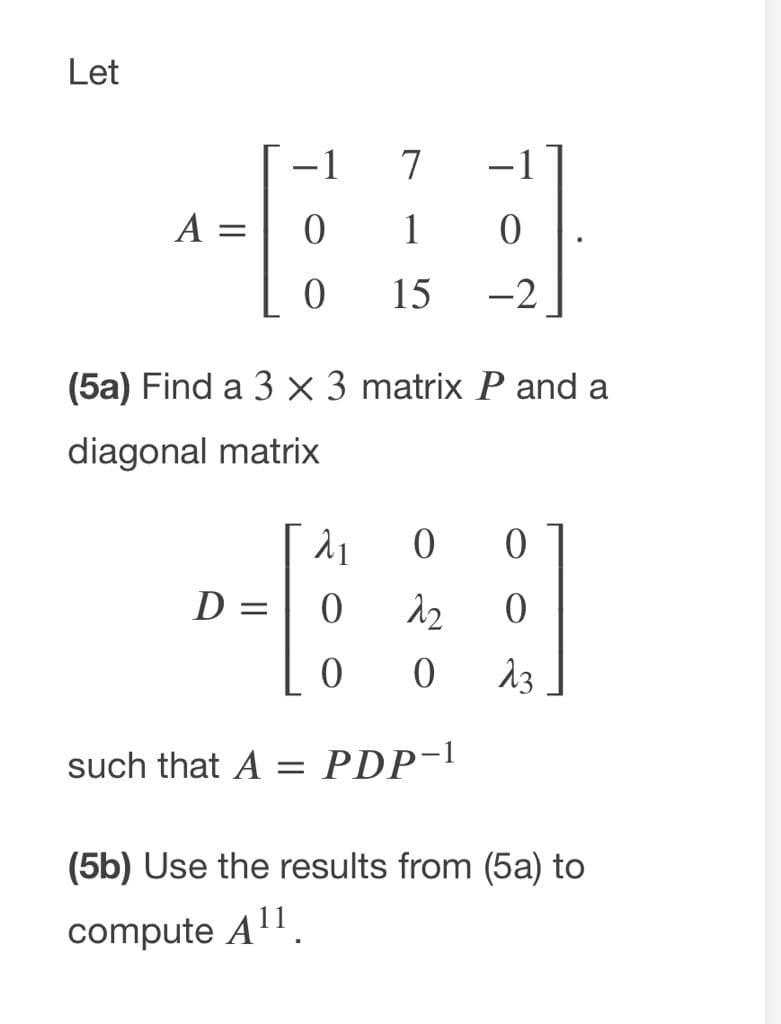 Let
-1
7
-1
A =
1
15
-2
(5a) Find a 3 × 3 matrix P and a
diagonal matrix
D
13
such that A = PDP-
(5b) Use the results from (5a) to
compute All.
