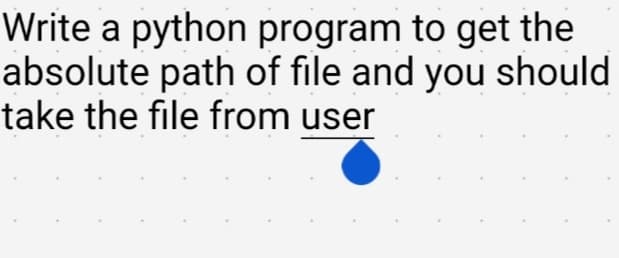 Write a python program to get the
absolute path of file and you should
take the file from user

