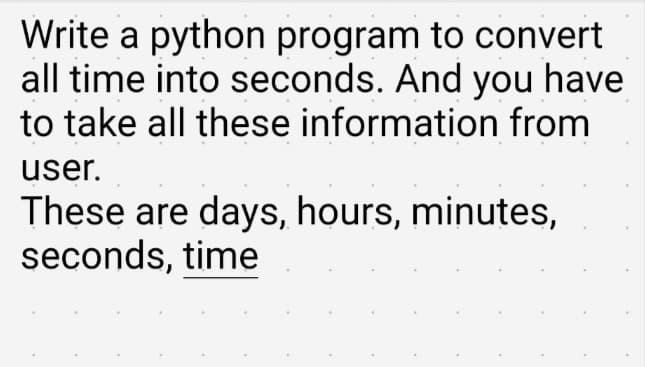 Write a python program to convert
all time into seconds. And you have
to take all these information from
user.
These are days, hours, minutes,
seconds, time
