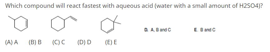 Which compound will react fastest with aqueous acid (water with a small amount of H2SO4)?
D. A, B and C
E. B and C
(A) A
(B) B
(C) C
(D) D
(E) E
