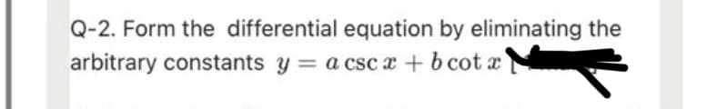 Q-2. Form the differential equation by eliminating the
arbitrary constants y = a csc a + b cot a
