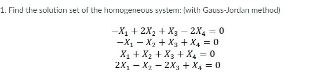 1. Find the solution set of the homogeneous system: (with Gauss-Jordan method)
-X1 + 2X2 + X3 – 2X4 = 0
-X1 – X2 + X3 + X4 = 0
X1 + X2 + X3 + X4 = 0
2X1 – X2 – 2X3 + X4 = 0

