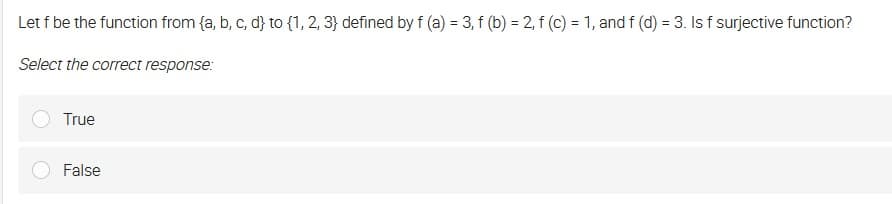 Let f be the function from {a, b, c, d} to {1, 2, 3} defined by f (a) = 3, f (b) = 2, f (c) = 1, and f (d) = 3. Is f surjective function?
Select the correct response:
True
False
