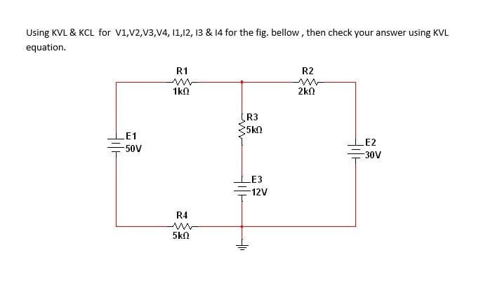 Using KVL & KCL for V1,V2,V3,V4, 11,12, 13 & 14 for the fig. bellow, then check your answer using KVL
equation.
R1
R2
1kn
2kN
R3
5kn
LE1
LE2
-50V
-30V
LE3
12V
R4
5kN
