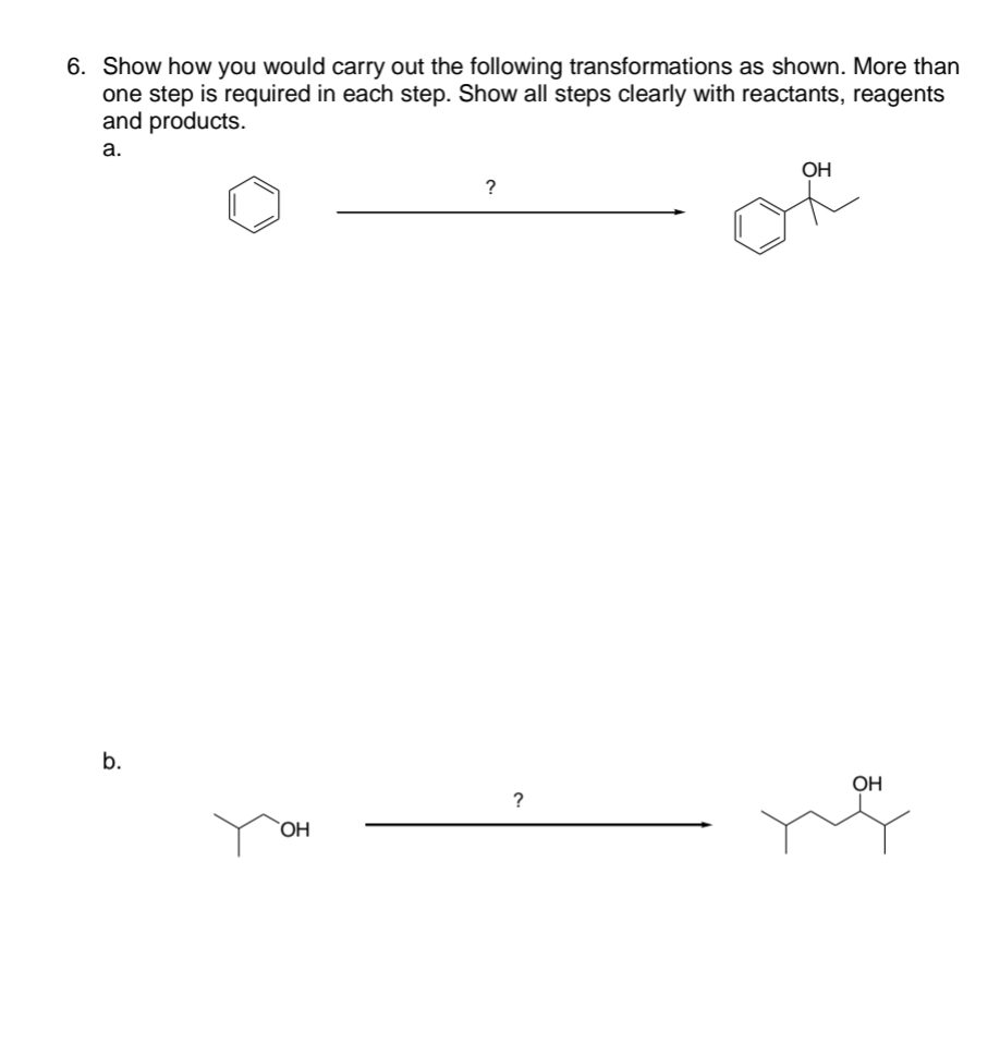 6. Show how you would carry out the following transformations as shown. More than
one step is required in each step. Show all steps clearly with reactants, reagents
and products.
a.
b.
OH
?
?
OH
OH