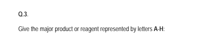 Q.3.
Give the major product or reagent represented by letters A-H:
