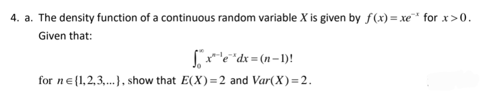 4. a. The density function of a continuous random variable X is given by f(x)= xe* for x>0.
Given that:
[x²¹e *dx=(n-1)!
for ne {1,2,3,...), show that E(X)=2 and Var(X)=2.