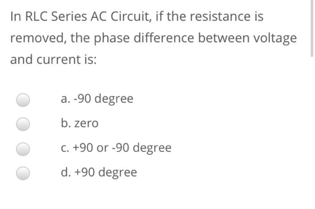 In RLC Series AC Circuit, if the resistance is
removed, the phase difference between voltage
and current is:
a. -90 degree
b. zero
C. +90 or -90 degree
d. +90 degree
