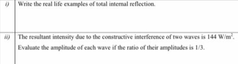 i)
Write the real life examples of total internal reflection.
ii)
The resultant intensity due to the constructive interference of two waves is 144 W/m.
Evaluate the amplitude of each wave if the ratio of their amplitudes is 1/3.
