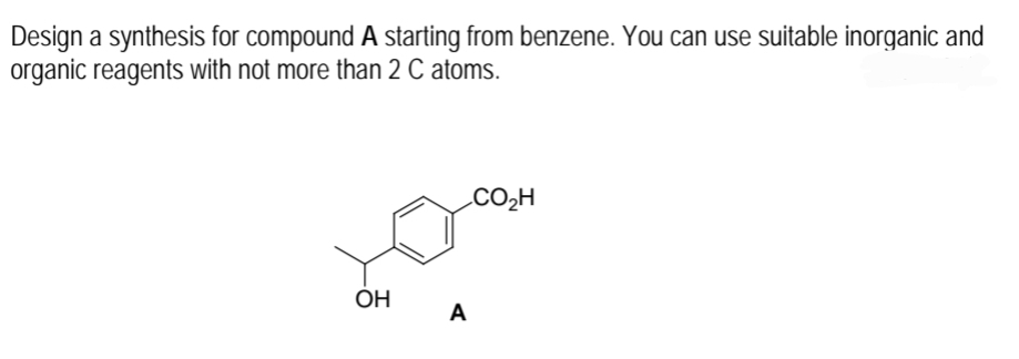 Design a synthesis for compound A starting from benzene. You can use suitable inorganic and
organic reagents with not more than 2 C atoms.
.CO2H
OH
A
