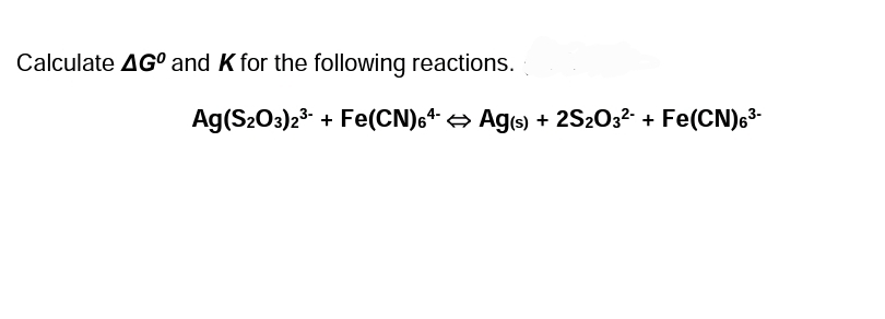 Calculate AG° and K for the following reactions.
Ag(S2O3)2* + Fe(CN)6* + Ag(s) + 2S20;? + Fe(CN)6*

