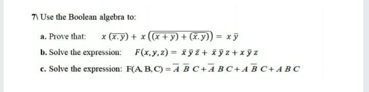 71 Use the Boolean algebra to:
a. Prove that:
x (x. y) + x (x +y) + (x. y)) = x ỹ
%3D
b. Solve the expression:
F(x,y,z) = xy Z + xyz+xy z
%3D
c. Solve the expression: F(A, B, C) = A BC+ABC+AB C+A BC
