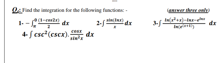 Q:: Find the integration for the following functions: -
(answer three only)
1- - Lº (1-cos2x)
4- S csc?(cscx).
sin(lnx) dx
2-S
3- .
In(x²+x)-Inx-elnx
dx
In(e(x+1))
dx
2
cosx
dx
sin²x
