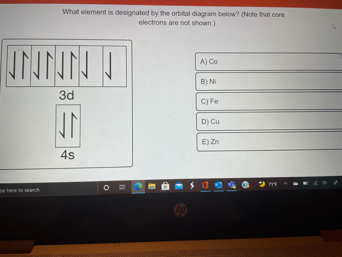 What element is designated by the orbital diagram below? (Note that core
electrons are not shown.)
A) Co
B) Ni
3d
C) Fe
今
D) Cu
E) Zn
4s
71°F
pe here to search
Chp
