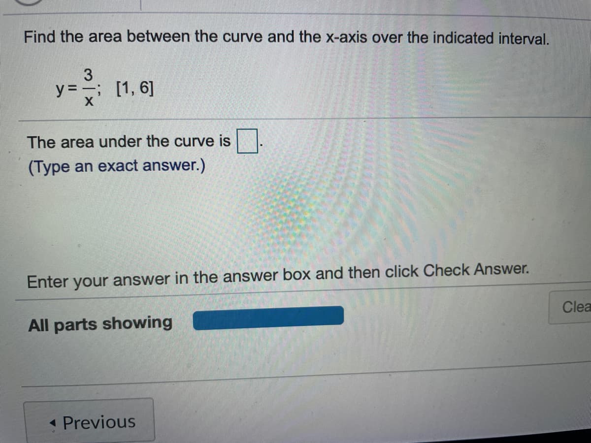 Find the area between the curve and the x-axis over the indicated interval.
y =; [1, 6]
i (1,
The area under the curve is
(Type an exact answer.)
Enter your answer in the answer box and then click Check Answer.
Clea
All parts showing
( Previous
