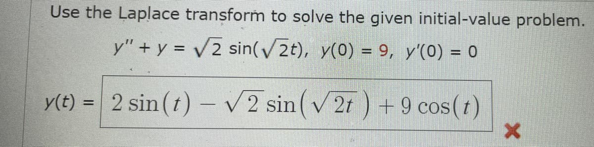 Use the Laplace transform to solve the given initial-value problem.
y" + y = 2 sin(2t), y(0) = 9, y'(0) = 0
y(t) = 2 sin (t)-
– v 2 sin(v 2t ) + 9 cos(t)
