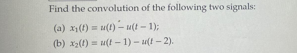 Find the convolution of the following two signals:
(a) x₁(t) = u(t) - u(t-1);
(b) x₂(t) = u(t − 1) – u(t − 2).