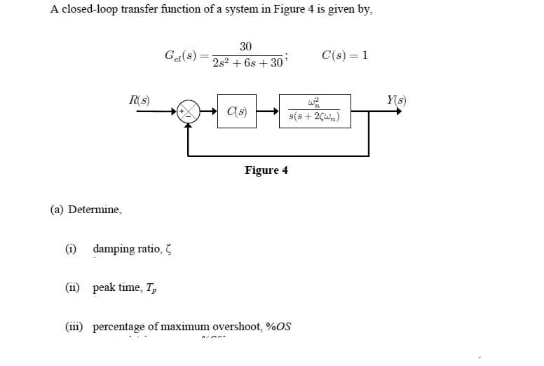 A closed-loop transfer function of a system in Figure 4 is given by,
30
Ga(s) =
C(s) = 1
2s2 + 6s + 30'
R(s)
Y(s)
(s)
s(s + 2Çwn)
Figure 4
(a) Determine,
(1) damping ratio, 5
(ii) peak time, T,
(iii) percentage of maximum overshoot, %OS
