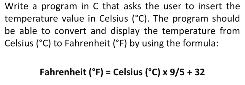 Write a program in C that asks the user to insert the
temperature value in Celsius (°C). The program should
be able to convert and display the temperature from
Celsius (°C) to Fahrenheit (°F) by using the formula:
Fahrenheit (°F) = Celsius (°C) x 9/5 + 32
