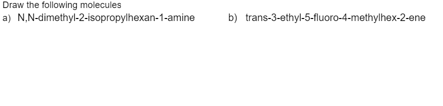 Draw the following molecules
a) N,N-dimethyl-2-isopropylhexan-1-amine
b) trans-3-ethyl-5-fluoro-4-methylhex-2-ene