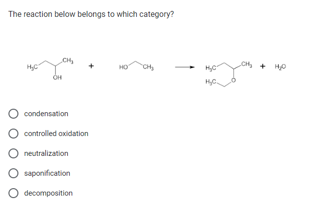 The reaction below belongs to which category?
H₂C
OH
CH3
O condensation
controlled oxidation
neutralization
saponification
O decomposition
HO
CH3
H₂C
H₂C
CH3 +
H₂O