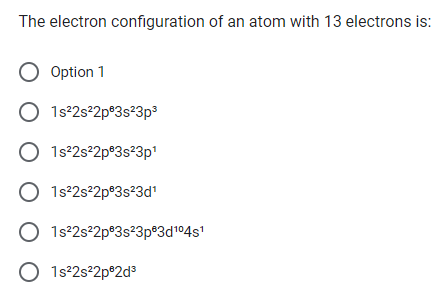 The electron configuration of an atom with 13 electrons is:
O Option 1
O1s²2s²2p²3s²3p³
O1s²2s²2p 3s²3p¹
1s²2s²2pº3s²3d¹
1s²2s²2p 3s²3pº3d¹⁰4s¹
O1s²2s²2p82d³