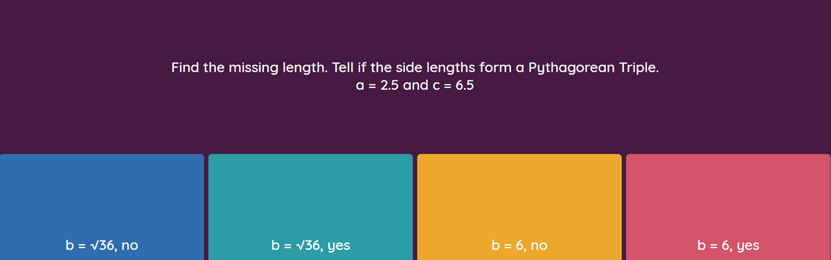 Find the missing length. Tell if the side lengths form a Pythagorean Triple.
a = 2.5 and c = 6.5
%3D
b = v36, no
b = v36, yes
b = 6, no
b = 6, yes
