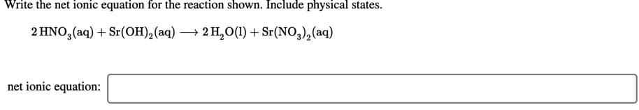 Write the net ionic equation for the reaction shown. Include physical states.
2 HNO, (aq) + Sr(OH),(aq) → 2 H,0(1) + Sr(NO,),(aq)
net ionic equation:
