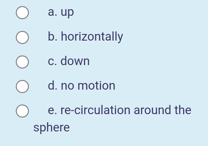 a. up
b. horizontally
c. down
d. no motion
e. re-circulation around the
sphere
