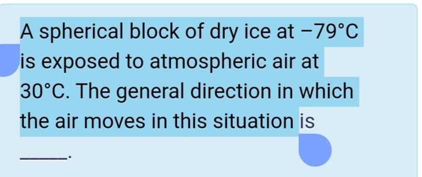 A spherical block of dry ice at -79°C
is exposed to atmospheric air at
30°C. The general direction in which
the air moves in this situation is
